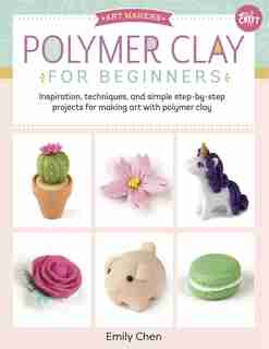 Polymer Clay For Beginners: Inspiration, Techniques, And Simple Step-by-step Projects For Making Art With Polymer Clay by Emily Chen