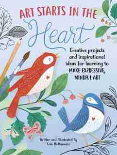 Art Starts In The Heart: Creative Projects And Inspirational Ideas For Learning To Make Expressive, Mindful Art by Erin Mcmanness