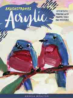 Brushstrokes: Acrylic: Effortless Painting With Minimal Tools And Materials by Angela Marie Moulton