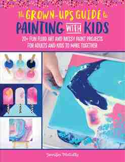 The Grown-up's Guide To Painting With Kids: 20+ Fun Fluid Art And Messy Paint Projects For Adults And Kids To Make Together by Jennifer Mccully