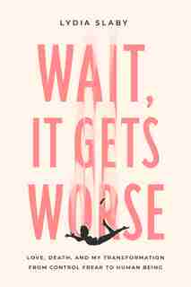 Wait, It Gets Worse: Love, Death, And My Transformation From Control Freak To Human Being by Lydia Slaby
