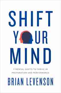 Shift Your Mind: 9 Mental Shifts To Thrive In Preparation And Performance by Brian Levenson