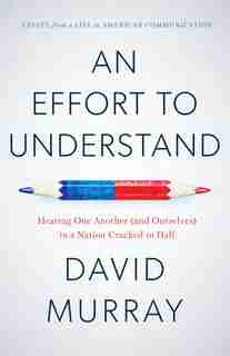 An Effort To Understand: Hearing One Another (and Ourselves) In A Nation Cracked In Half by David Murray