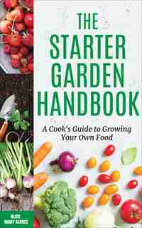 The Starter Garden Handbook: A Cook's Guide To Growing Your Own Food by Alice Mary Alvrez