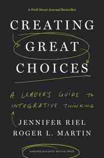 Creating Great Choices: A Leader's Guide to Integrative Thinking by Jennifer Riel