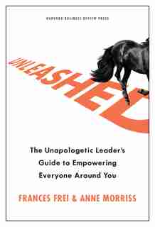 Unleashed: The Unapologetic Leader's Guide To Empowering Everyone Around You by Frances Frei