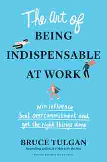 The Art Of Being Indispensable At Work: Win Influence, Beat Overcommitment, And Get The Right Things Done by Bruce Tulgan