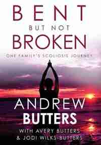 Bent But Not Broken: One Family's Scoliosis Journey by Andrew Butters