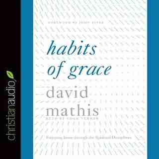 Habits Of Grace: Enjoying Jesus Through The Spiritual Disciplines by David Mathis