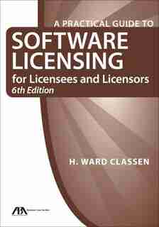 A Practical Guide To Software Licensing For Licensees And Licensors by H. Ward Classen