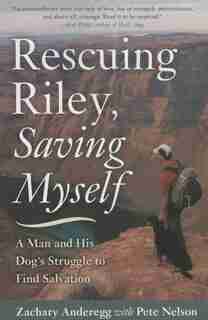 Rescuing Riley, Saving Myself: A Man and His Dog's Struggle to Find Salvation by Zachary Anderegg