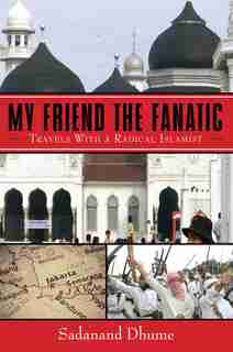 My Friend the Fanatic: Travels with a Radical Islamist by Sadanand Dhume