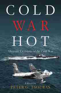 Cold War Hot: Alternate Decisions of the Cold War by Peter G. Tsouras