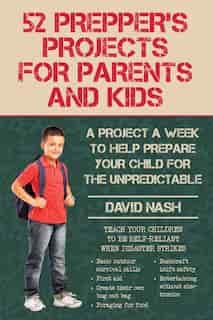 52 Prepper's Projects for Parents and Kids: A Project a Week to Help Prepare Your Child for the Unpredictable by David Nash