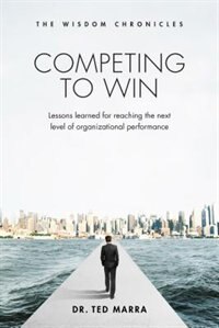 Competing to Win: Lessons Learned for Reaching the Next Level of Organizational Performance by Ted Marra