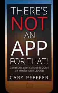There's Not an App for That: Communication Skills to Become an Irreplaceable Leader by Cary Pfeffer