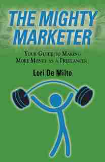 THE MIGHTY MARKETER: Your Guide to Making More Money as a Freelancer by Lori De Milto
