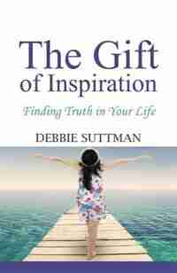 THE GIFT OF INSPIRATION: Finding Truth in Your Life by Debbie Suttman