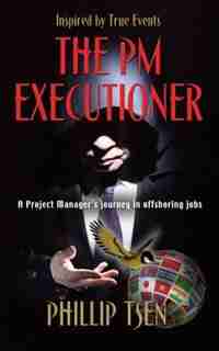 THE PM EXECUTIONER: A Project Manager's Journey in Offshoring Jobs by Phillip Tsen