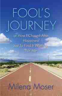 FOOL'S JOURNEY or How I Chased After Happiness Just to Find It Waiting for Me by Milena Moser