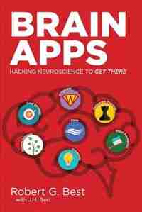 Brain Apps: Hacking Neuroscience To Get There by Robert G. Best