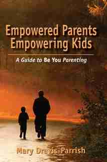 Empowered Parents Empowering Kids by Mary Dravis-Parrish