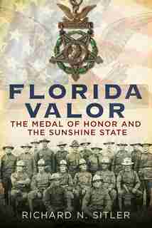 Florida Valor: The Medal of Honor and the Sunshine State by Richard N. Sitler
