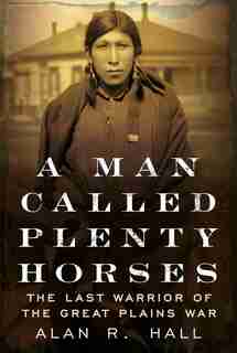 A Man Called Plenty Horses: The Last Warrior Of The Great Plains War by Alan R. Hall