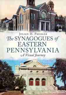 The Synagogues of Eastern Pennsylvania: A Visual Journey by Julian H. Preisler