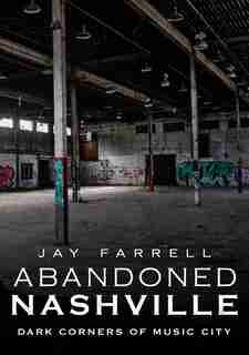 Abandoned Nashville: Dark Corners of Music City by Jay Farrell