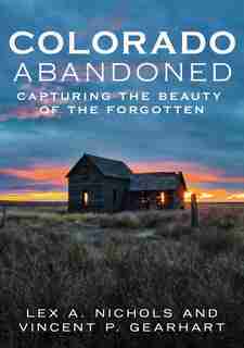 Colorado Abandoned: Capturing the Beauty of the Forgotten by Lex A. Nichols