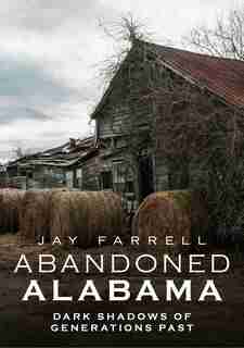 Abandoned Alabama: Dark Shadows of Generations Past by Jay Farrell