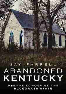 Abandoned Kentucky: Bygone Echoes Of The Bluegrass State by Jay Farrell