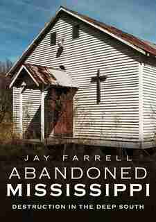 Abandoned Mississippi: Destruction In The Deep South by Jay Farrell