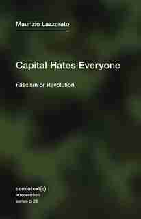 Capital Hates Everyone: Fascism Or Revolution by Maurizio Lazzarato