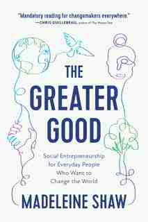 The Greater Good: Social Entrepreneurship For Everyday People Who Want To Change The World by Madeleine Shaw