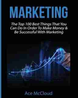 Marketing: The Top 100 Best Things That You Can Do In Order To Make Money & Be Successful With Marketing by Ace McCloud
