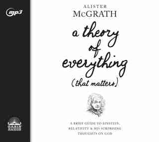 A Theory Of Everything (that Matters): A Brief Guide To Einstein, Relativity, And His Surprising Thoughts On God by Alister McGrath