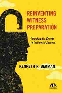 Reinventing Witness Preparation: Unlocking The Secrets To Testimonial Success by Kenneth R. Berman