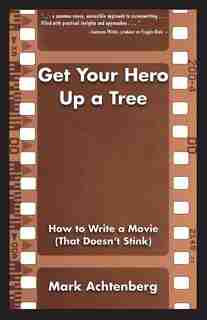 Get Your Hero Up a Tree: How to Write a Movie (That Doesn't Stink) by Mark Achtenberg