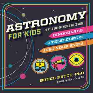 Astronomy For Kids: How To Explore Outer Space With Binoculars, A Telescope, Or Just Your Eyes! by Bruce Betts