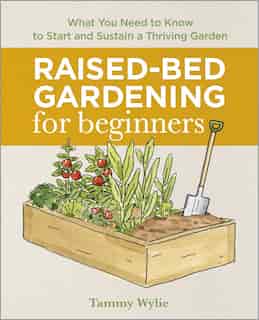 Raised Bed Gardening For Beginners: Everything You Need To Know To Start And Sustain A Thriving Garden by Tammy Wylie