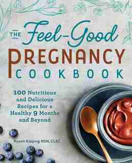 The Feel-good Pregnancy Cookbook: 100 Nutritious And Delicious Recipes For A Healthy 9 Months And Beyond by Ryann Kipping