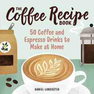 The Coffee Recipe Book: 50 Coffee And Espresso Drinks To Make At Home by Daniel Lancaster
