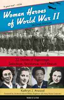 Women Heroes Of World War Ii: 32 Stories Of Espionage, Sabotage, Resistance, And Rescue by Kathryn J. Atwood