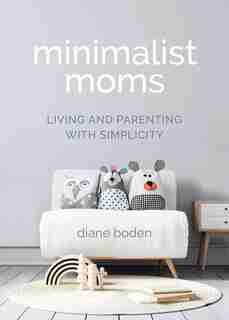 Minimalist Moms: Living And Parenting With Simplicity by Diane Boden