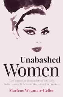 Unabashed Women: The Fascinating Biographies Of Bad Girls, Seductresses, Rebels And One-of-a-kind Women by Marlene Wagman-geller