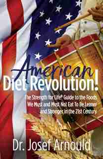 American Diet Revolution!: The Strength For Life® Guide To The Foods We Must And Must Not Eat To Be Leaner And Stronger In The by Josef Arnould