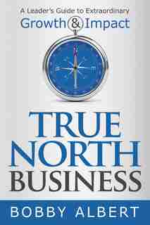 True North Business: A Leader's Guide To Extraordinary Growth And Impact by Bobby Albert