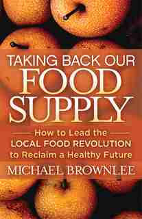 Taking Back Our Food Supply: How To Lead The Local Food Revolution To Reclaim A Healthy Future by Michael Brownlee